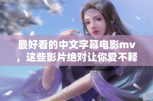最好看的中文字幕电影mv，这些影片绝对让你爱不释手