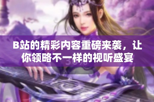 B站的精彩内容重磅来袭，让你领略不一样的视听盛宴