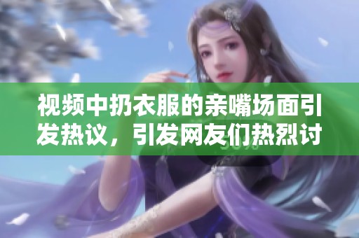 视频中扔衣服的亲嘴场面引发热议，引发网友们热烈讨论这一现象