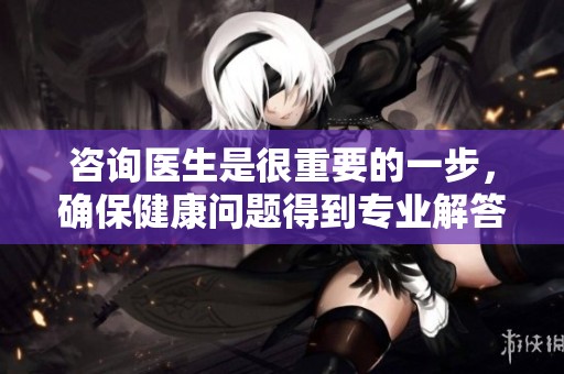 咨询医生是很重要的一步，确保健康问题得到专业解答