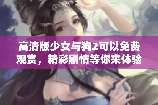 高清版少女与狗2可以免费观赏，精彩剧情等你来体验