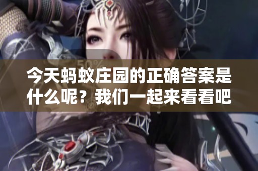 今天蚂蚁庄园的正确答案是什么呢？我们一起来看看吧