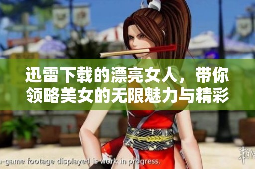 迅雷下载的漂亮女人，带你领略美女的无限魅力与精彩瞬间