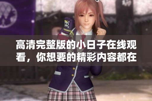 高清完整版的小日子在线观看，你想要的精彩内容都在这里
