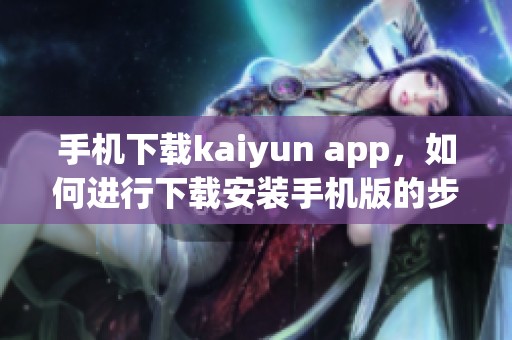手机下载kaiyun app，如何进行下载安装手机版的步骤详解