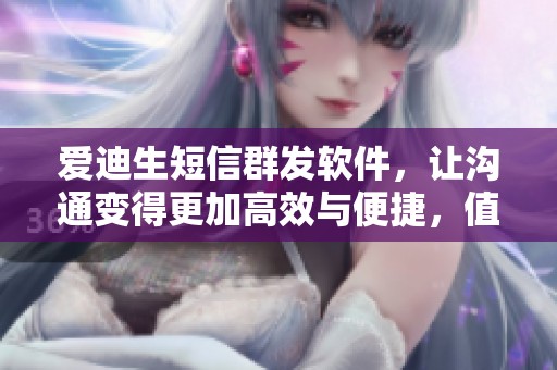 爱迪生短信群发软件，让沟通变得更加高效与便捷，值得一试的选择
