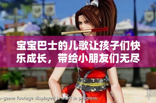 宝宝巴士的儿歌让孩子们快乐成长，带给小朋友们无尽欢乐与乐趣