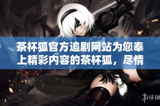 茶杯狐官方追剧网站为您奉上精彩内容的茶杯狐，尽情享受追剧乐趣吧