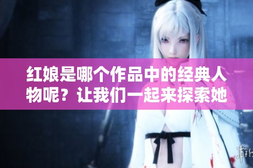 红娘是哪个作品中的经典人物呢？让我们一起来探索她的故事吧！