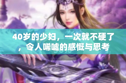 40岁的少妇，一次就不硬了，令人唏嘘的感慨与思考
