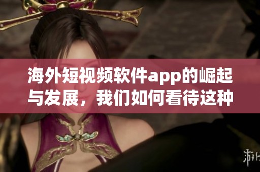 海外短视频软件app的崛起与发展，我们如何看待这种趋势和影响