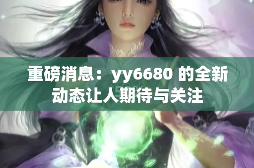 重磅消息：yy6680 的全新动态让人期待与关注