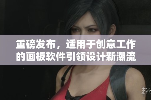 重磅发布，适用于创意工作的画板软件引领设计新潮流
