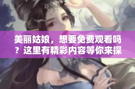 美丽姑娘，想要免费观看吗？这里有精彩内容等你来探索！