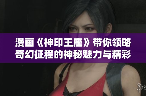 漫画《神印王座》带你领略奇幻征程的神秘魅力与精彩冒险