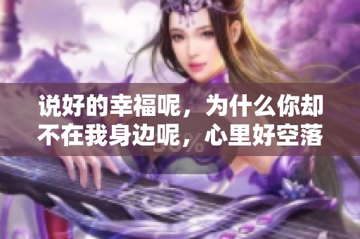 说好的幸福呢，为什么你却不在我身边呢，心里好空落落的