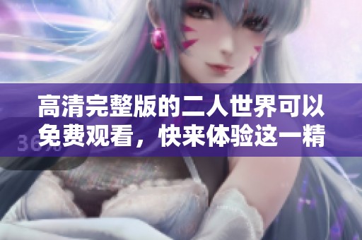 高清完整版的二人世界可以免费观看，快来体验这一精彩作品吧
