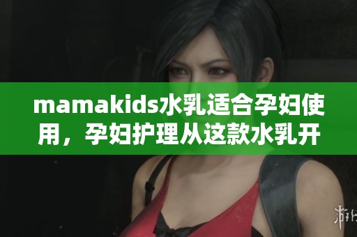 mamakids水乳适合孕妇使用，孕妇护理从这款水乳开始变得简单有效