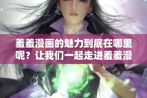 羞羞漫画的魅力到底在哪里呢？让我们一起走进羞羞漫画的精彩世界吧！