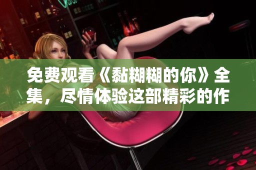 免费观看《黏糊糊的你》全集，尽情体验这部精彩的作品