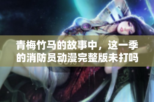 青梅竹马的故事中，这一季的消防员动漫完整版未打吗？