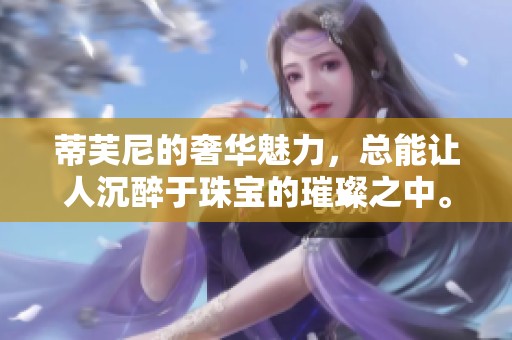 蒂芙尼的奢华魅力，总能让人沉醉于珠宝的璀璨之中。