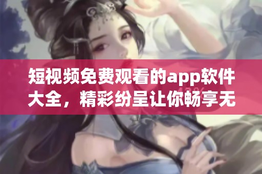 短视频免费观看的app软件大全，精彩纷呈让你畅享无限乐趣