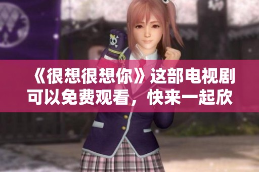 《很想很想你》这部电视剧可以免费观看，快来一起欣赏吧