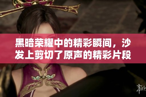 黑暗荣耀中的精彩瞬间，沙发上剪切了原声的精彩片段