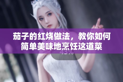 茄子的红烧做法，教你如何简单美味地烹饪这道菜