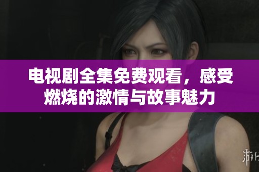 电视剧全集免费观看，感受燃烧的激情与故事魅力
