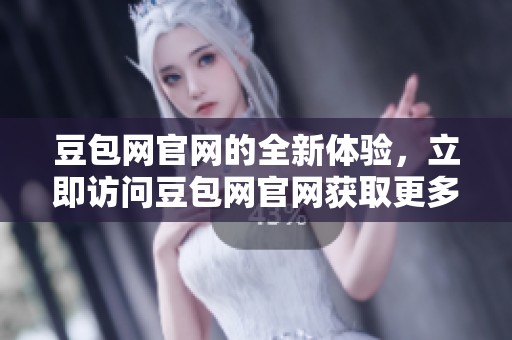 豆包网官网的全新体验，立即访问豆包网官网获取更多精彩服务