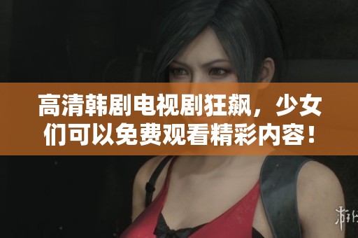 高清韩剧电视剧狂飙，少女们可以免费观看精彩内容！