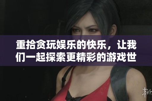 重拾贪玩娱乐的快乐，让我们一起探索更精彩的游戏世界