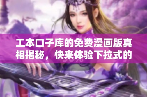 工本口子库的免费漫画版真相揭秘，快来体验下拉式的精彩内容吧