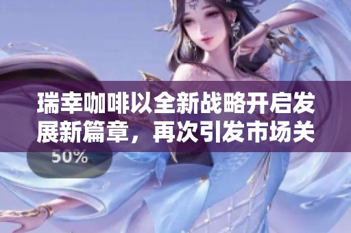 瑞幸咖啡以全新战略开启发展新篇章，再次引发市场关注与期待