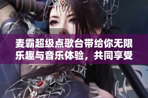 麦霸超级点歌台带给你无限乐趣与音乐体验，共同享受这场视听盛宴