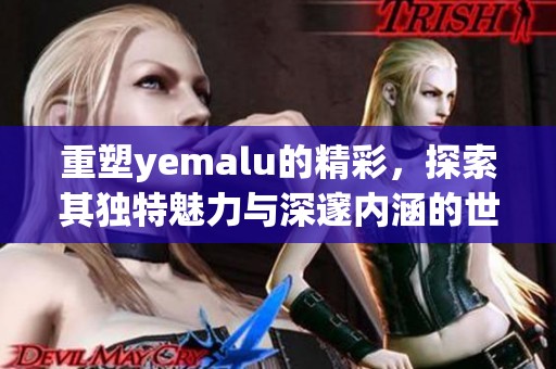 重塑yemalu的精彩，探索其独特魅力与深邃内涵的世界
