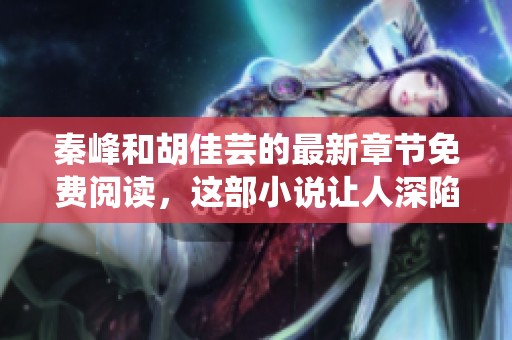 秦峰和胡佳芸的最新章节免费阅读，这部小说让人深陷其中精彩不断