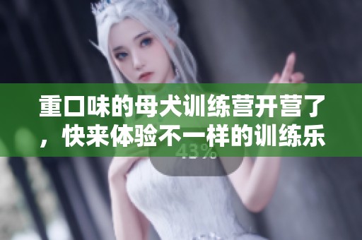 重口味的母犬训练营开营了，快来体验不一样的训练乐趣吧！