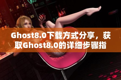 Ghost8.0下载方式分享，获取Ghost8.0的详细步骤指南