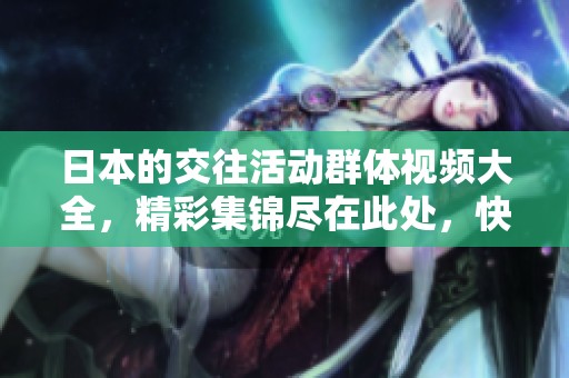日本的交往活动群体视频大全，精彩集锦尽在此处，快来观看吧！
