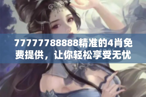 77777788888精准的4肖免费提供，让你轻松享受无忧体验！