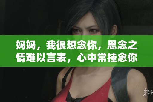 妈妈，我很想念你，思念之情难以言表，心中常挂念你