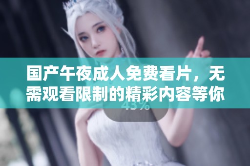国产午夜**免费看片，无需观看限制的精彩内容等你来体验