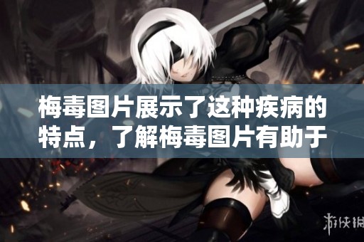 梅毒图片展示了这种疾病的特点，了解梅毒图片有助于提高防治意识
