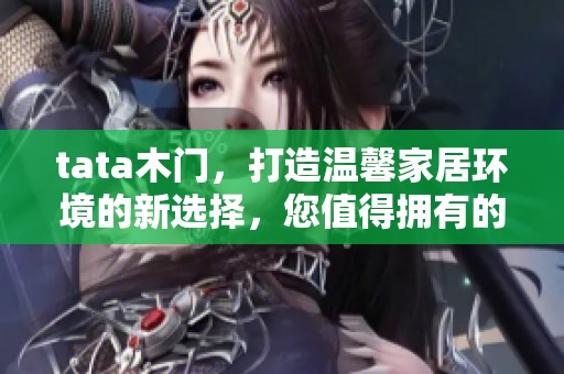 tata木门，打造温馨家居环境的新选择，您值得拥有的品质之选