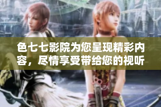 色七七影院为您呈现精彩内容，尽情享受带给您的视听盛宴