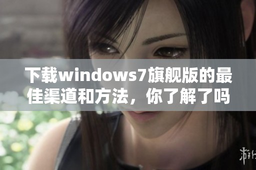 下载windows7旗舰版的最佳渠道和方法，你了解了吗