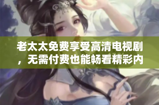 老太太免费享受高清电视剧，无需付费也能畅看精彩内容